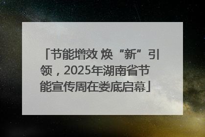 节能增效 焕“新”引领，2025年湖南省节能宣传周在娄底启幕