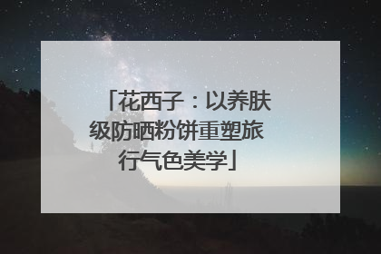 花西子：以养肤级防晒粉饼重塑旅行气色美学