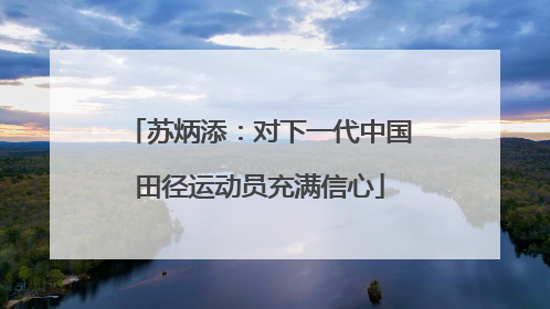 苏炳添：对下一代中国田径运动员充满信心