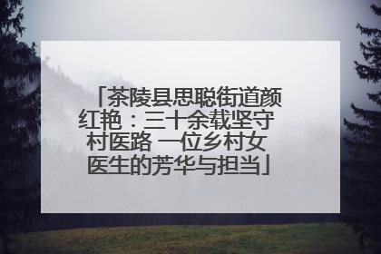 茶陵县思聪街道颜红艳：三十余载坚守村医路 一位乡村女医生的芳华与担当