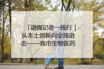 融媒记者一线行｜从本土创新向全球进击——我市生物医药产业破茧突围