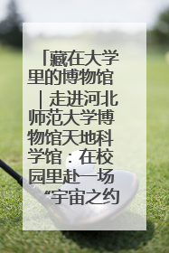 藏在大学里的博物馆｜走进河北师范大学博物馆天地科学馆：在校园里赴一场“宇宙之约”