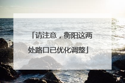 请注意，衡阳这两处路口已优化调整