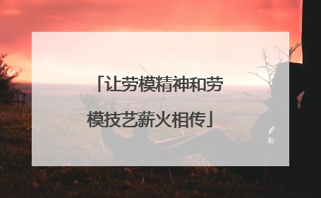 让劳模精神和劳模技艺薪火相传