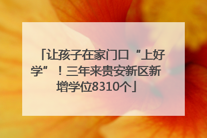 让孩子在家门口“上好学”！三年来贵安新区新增学位8310个