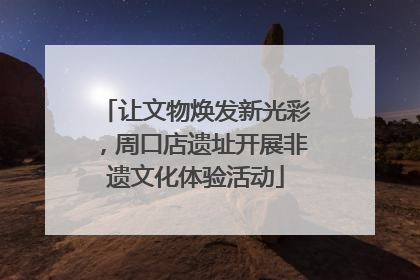让文物焕发新光彩，周口店遗址开展非遗文化体验活动