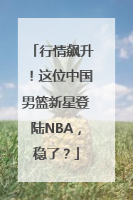 行情飙升！这位中国男篮新星登陆NBA，稳了？