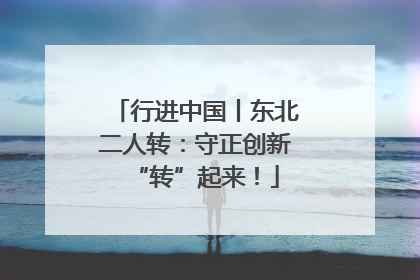 行进中国丨东北二人转：守正创新“转”起来！