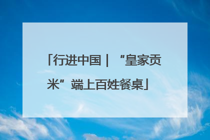 行进中国｜“皇家贡米”端上百姓餐桌