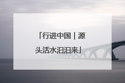 行进中国｜源头活水汩汩来