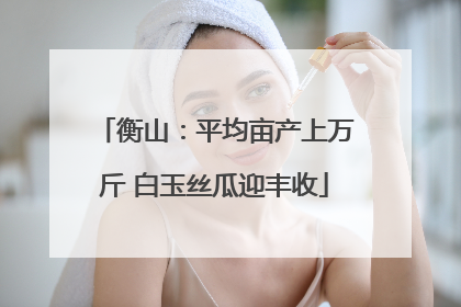 衡山：平均亩产上万斤 白玉丝瓜迎丰收