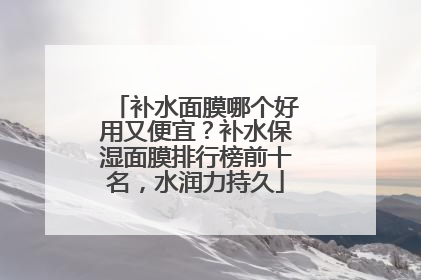 补水面膜哪个好用又便宜？补水保湿面膜排行榜前十名，水润力持久