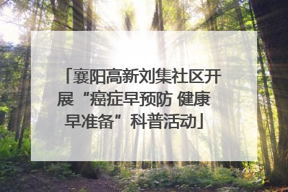 襄阳高新刘集社区开展“癌症早预防 健康早准备”科普活动