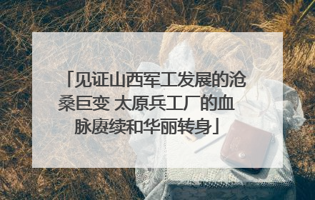 见证山西军工发展的沧桑巨变 太原兵工厂的血脉赓续和华丽转身