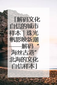 解码文化自信的城市样本｜珠光帆影映新潮——解码“海丝古港”北海的文化自信样本