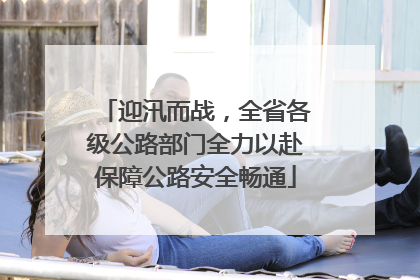 迎汛而战，全省各级公路部门全力以赴保障公路安全畅通