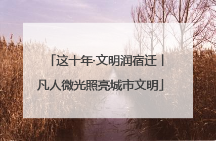 这十年·文明润宿迁丨凡人微光照亮城市文明
