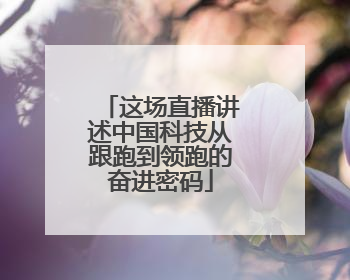 这场直播讲述中国科技从跟跑到领跑的奋进密码