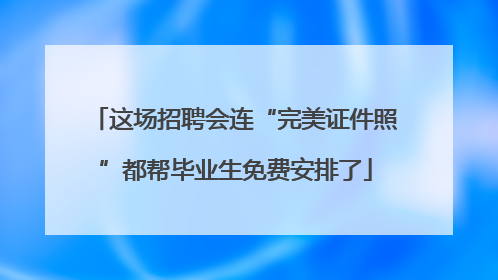这场招聘会连“完美证件照”都帮毕业生免费安排了