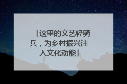这里的文艺轻骑兵，为乡村振兴注入文化动能