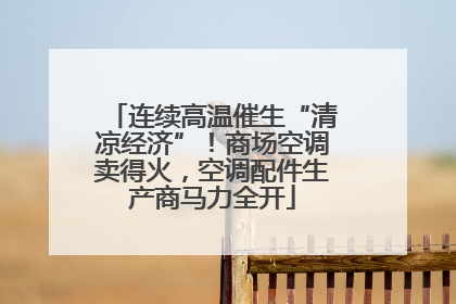 连续高温催生“清凉经济”！商场空调卖得火，空调配件生产商马力全开