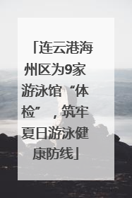 连云港海州区为9家游泳馆“体检”，筑牢夏日游泳健康防线