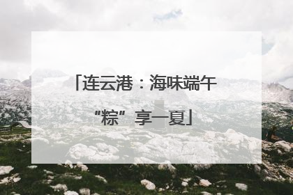连云港：海味端午 “粽”享一夏