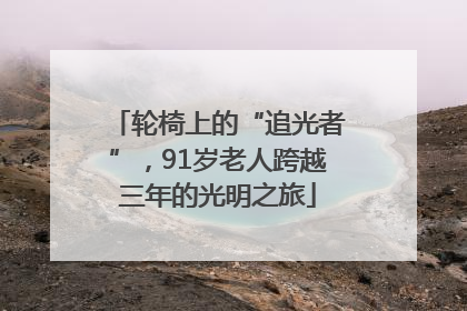 轮椅上的“追光者”，91岁老人跨越三年的光明之旅