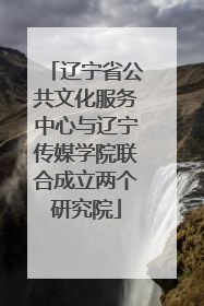 辽宁省公共文化服务中心与辽宁传媒学院联合成立两个研究院