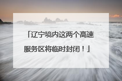 辽宁境内这两个高速服务区将临时封闭！