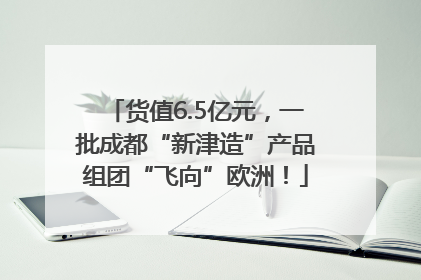 货值6.5亿元，一批成都“新津造”产品组团“飞向”欧洲！