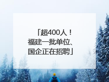 超400人！福建一批单位、国企正在招聘