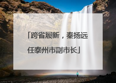 跨省履新，秦扬远任泰州市副市长