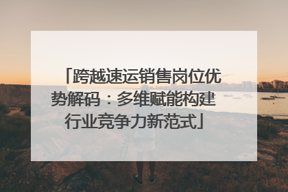 跨越速运销售岗位优势解码：多维赋能构建行业竞争力新范式