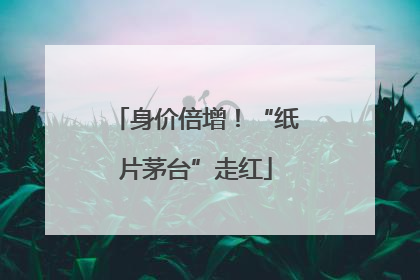 身价倍增！“纸片茅台”走红
