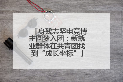 身残志坚电竞博主圆梦入团：新就业群体在共青团找到“成长坐标”