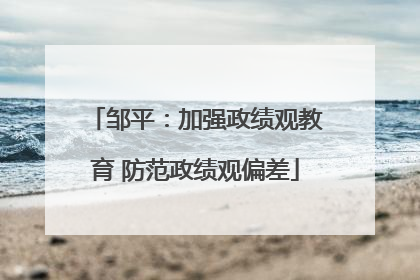 邹平：加强政绩观教育 防范政绩观偏差