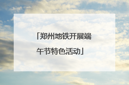 郑州地铁开展端午节特色活动