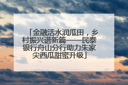金融活水润瓜田，乡村振兴谱新篇——民泰银行舟山分行助力朱家尖西瓜甜蜜升级