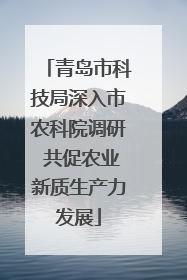 青岛市科技局深入市农科院调研 共促农业新质生产力发展