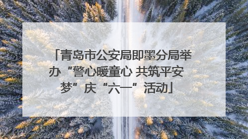青岛市公安局即墨分局举办“警心暖童心 共筑平安梦”庆“六一”活动