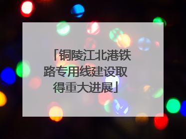 铜陵江北港铁路专用线建设取得重大进展
