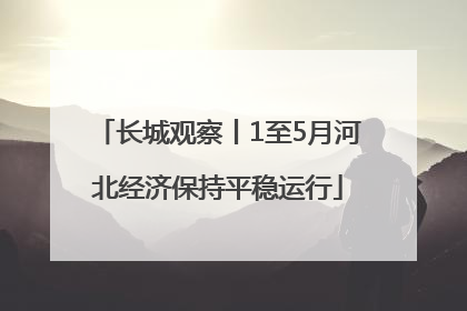 长城观察丨1至5月河北经济保持平稳运行