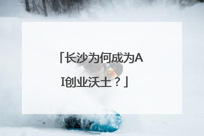长沙为何成为AI创业沃土？