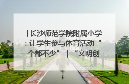 长沙师范学院附属小学：让学生参与体育活动“一个都不少”｜“文明创建耀三湘”专栏