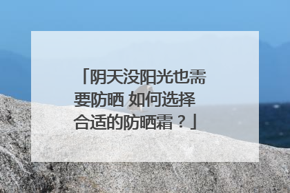 阴天没阳光也需要防晒 如何选择合适的防晒霜？