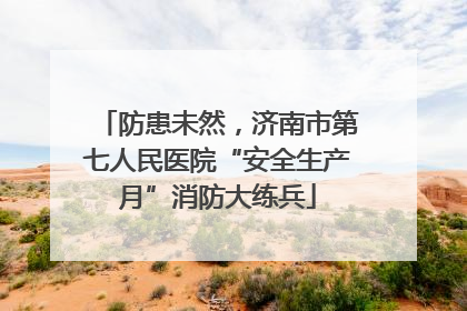 防患未然，济南市第七人民医院“安全生产月”消防大练兵