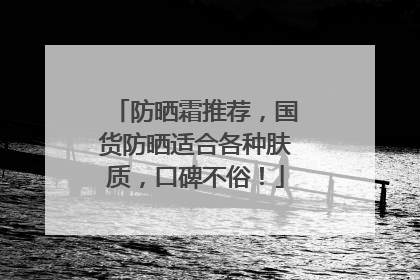 防晒霜推荐，国货防晒适合各种肤质，口碑不俗！