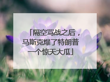 隔空骂战之后，马斯克爆了特朗普一个惊天大瓜