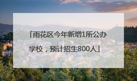 雨花区今年新增1所公办学校，预计招生800人
